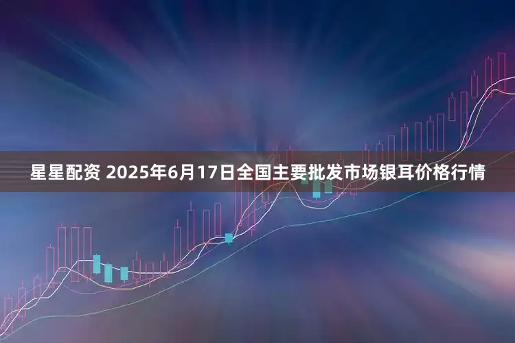 星星配资 2025年6月17日全国主要批发市场银耳价格行情