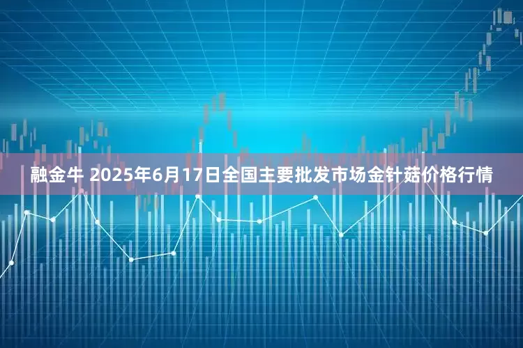 融金牛 2025年6月17日全国主要批发市场金针菇价格行情