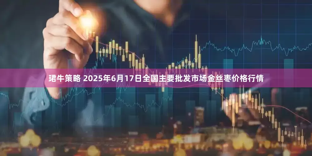 珺牛策略 2025年6月17日全国主要批发市场金丝枣价格行情