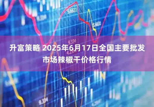 升富策略 2025年6月17日全国主要批发市场辣椒干价格行情
