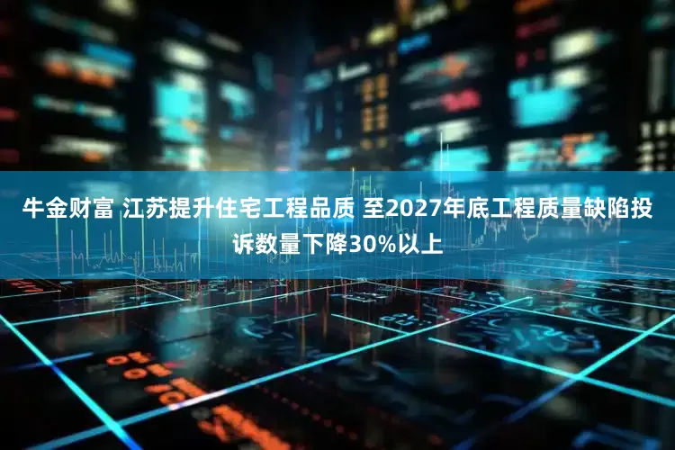 牛金财富 江苏提升住宅工程品质 至2027年底工程质量缺陷投诉数量下降30%以上
