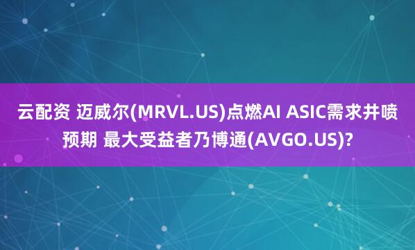云配资 迈威尔(MRVL.US)点燃AI ASIC需求井喷预期 最大受益者乃博通(AVGO.US)?
