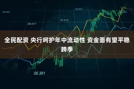 全民配资 央行呵护年中流动性 资金面有望平稳跨季