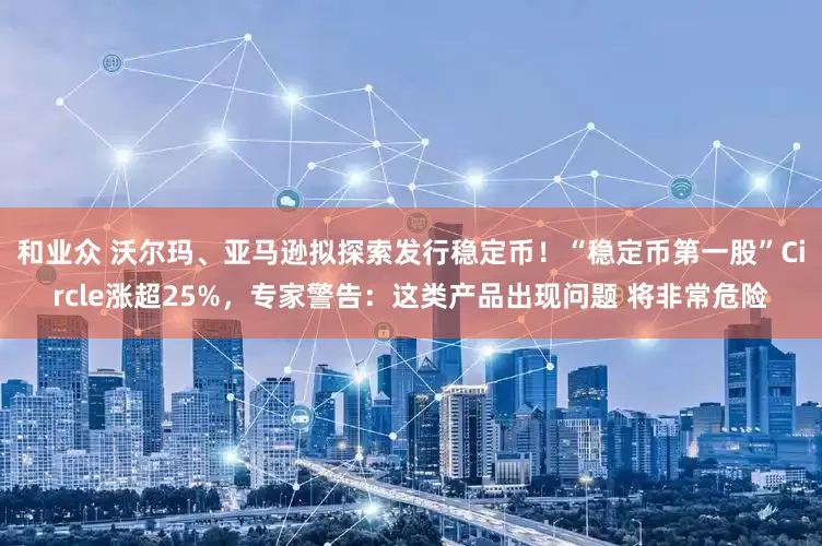 和业众 沃尔玛、亚马逊拟探索发行稳定币！“稳定币第一股”Circle涨超25%，专家警告：这类产品出现问题 将非常危险