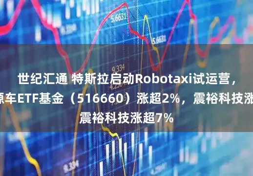 世纪汇通 特斯拉启动Robotaxi试运营，新能源车ETF基金（516660）涨超2%，震裕科技涨超7%