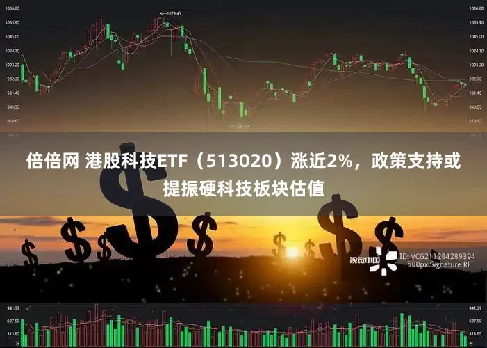 倍倍网 港股科技ETF（513020）涨近2%，政策支持或提振硬科技板块估值