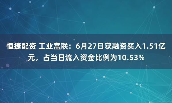 恒捷配资 工业富联：6月27日获融资买入1.51亿元，占当日流入资金比例为10.53%
