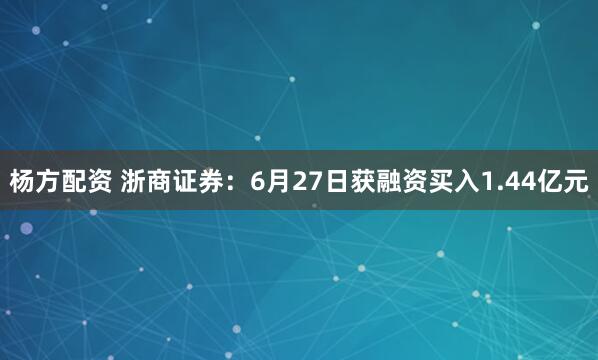 杨方配资 浙商证券：6月27日获融资买入1.44亿元