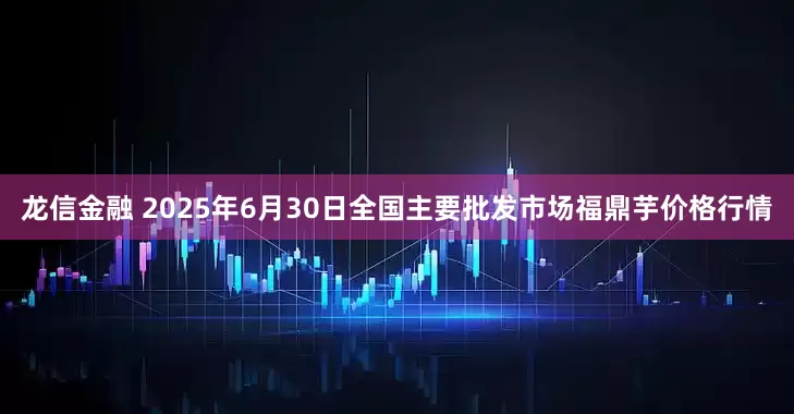 龙信金融 2025年6月30日全国主要批发市场福鼎芋价格行情