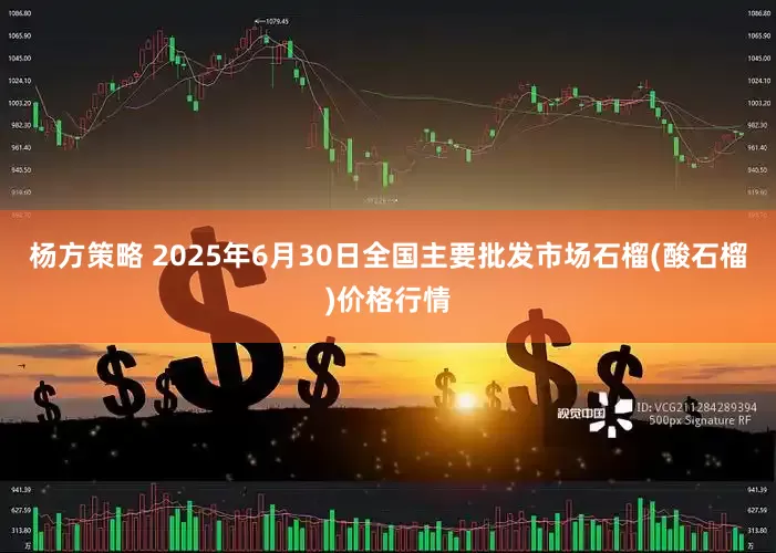 杨方策略 2025年6月30日全国主要批发市场石榴(酸石榴)价格行情