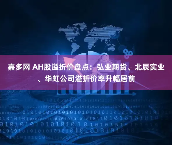 嘉多网 AH股溢折价盘点：弘业期货、北辰实业、华虹公司溢折价率升幅居前