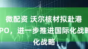 微配资 沃尔核材拟赴港IPO，进一步推进国际化战略