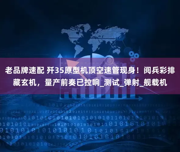 老品牌速配 歼35原型机顶空速管现身！阅兵彩排藏玄机，量产前奏已拉响_测试_弹射_舰载机