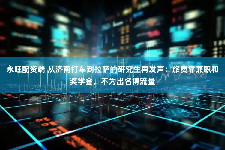 永旺配资端 从济南打车到拉萨的研究生再发声：旅费靠兼职和奖学金，不为出名博流量