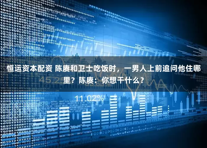恒运资本配资 陈赓和卫士吃饭时，一男人上前追问他住哪里？陈赓：你想干什么？