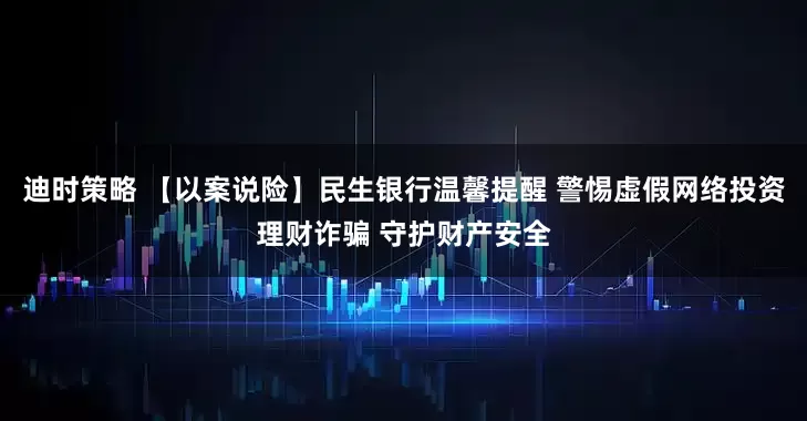 迪时策略 【以案说险】民生银行温馨提醒 警惕虚假网络投资理财诈骗 守护财产安全