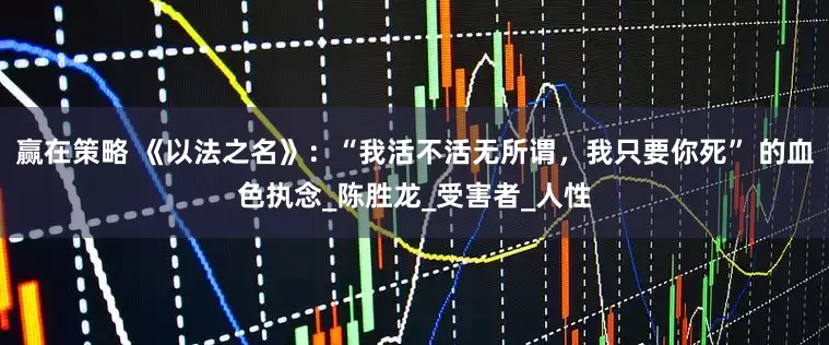 赢在策略 《以法之名》：“我活不活无所谓，我只要你死” 的血色执念_陈胜龙_受害者_人性