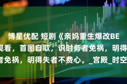 博星优配 短剧《亲妈重生爆改BE剧本》全部集数观看，首图自取，识时务者免祸，明得失者不费心。_宫殿_时空_宫廷