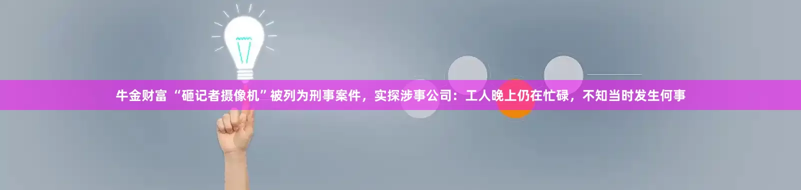 牛金财富 “砸记者摄像机”被列为刑事案件，实探涉事公司：工人晚上仍在忙碌，不知当时发生何事