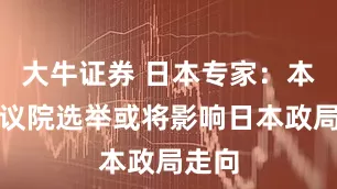 大牛证券 日本专家：本次参议院选举或将影响日本政局走向