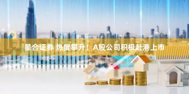 星合证券 热度攀升！A股公司积极赴港上市