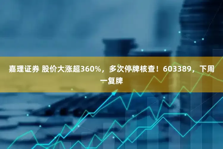 嘉理证券 股价大涨超360%，多次停牌核查！603389，下周一复牌