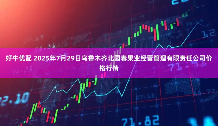 好牛优配 2025年7月29日乌鲁木齐北园春果业经营管理有限责任公司价格行情