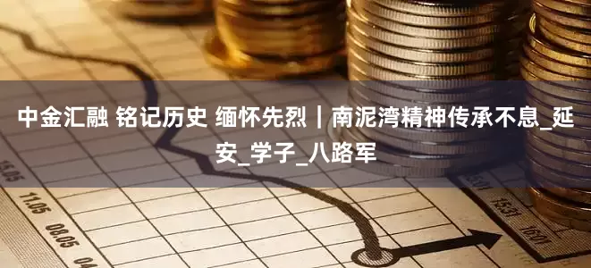 中金汇融 铭记历史 缅怀先烈｜南泥湾精神传承不息_延安_学子_八路军