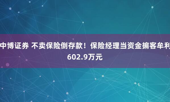 中博证券 不卖保险倒存款！保险经理当资金掮客牟利602.9万元