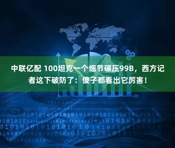 中联亿配 100坦克一个细节碾压99B，西方记者这下破防了：傻子都看出它厉害！