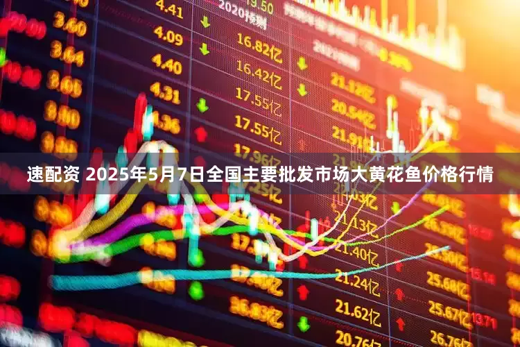 速配资 2025年5月7日全国主要批发市场大黄花鱼价格行情