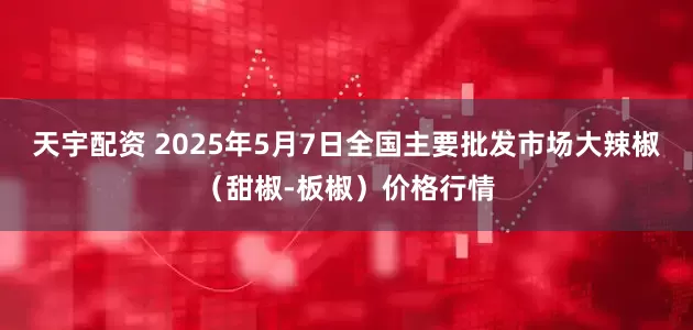 天宇配资 2025年5月7日全国主要批发市场大辣椒（甜椒-板椒）价格行情
