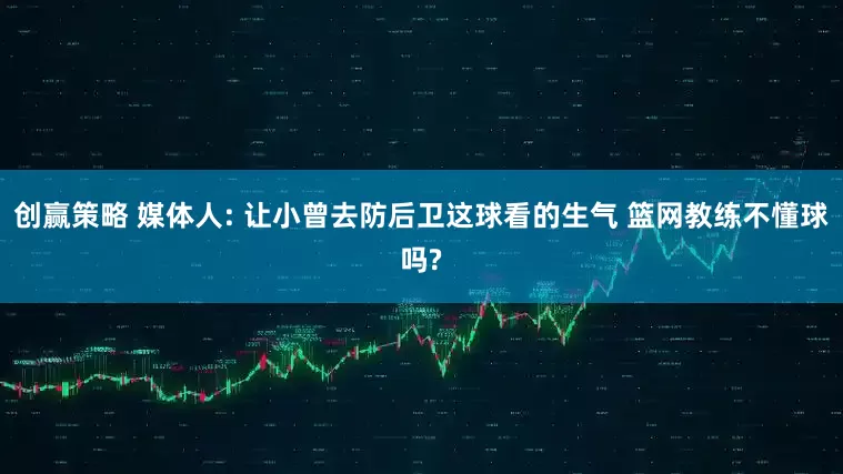 创赢策略 媒体人: 让小曾去防后卫这球看的生气 篮网教练不懂球吗?