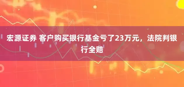 宏源证券 客户购买银行基金亏了23万元，法院判银行全赔