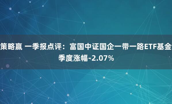 策略赢 一季报点评：富国中证国企一带一路ETF基金季度涨幅-2.07%