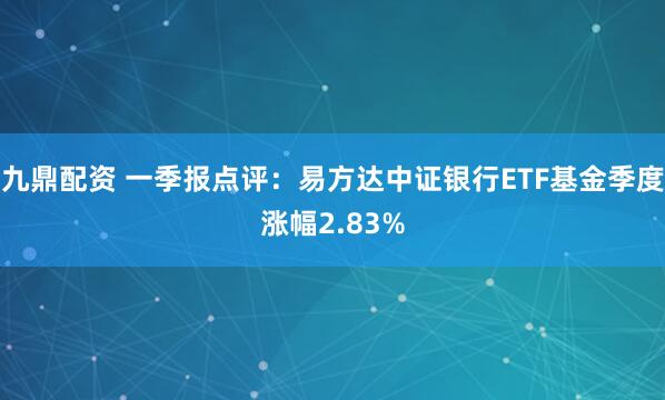 九鼎配资 一季报点评：易方达中证银行ETF基金季度涨幅2.83%