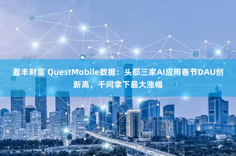 盈丰财富 QuestMobile数据：头部三家AI应用春节DAU创新高，千问拿下最大涨幅
