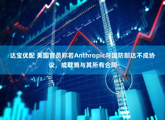 达宝优配 美国官员称若Anthropic与国防部达不成协议，或取消与其所有合同