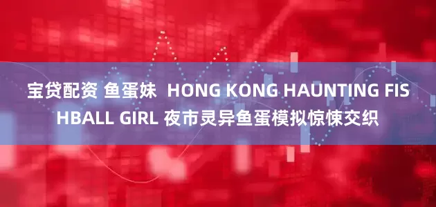 宝贷配资 鱼蛋妹  HONG KONG HAUNTING FISHBALL GIRL 夜市灵异鱼蛋模拟惊悚交织