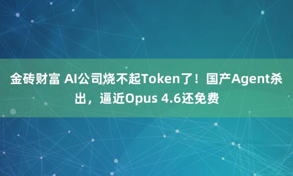 金砖财富 AI公司烧不起Token了！国产Agent杀出，逼近Opus 4.6还免费
