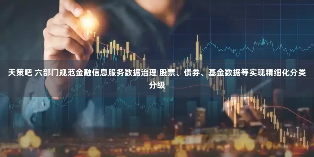 天策吧 六部门规范金融信息服务数据治理 股票、债券、基金数据等实现精细化分类分级