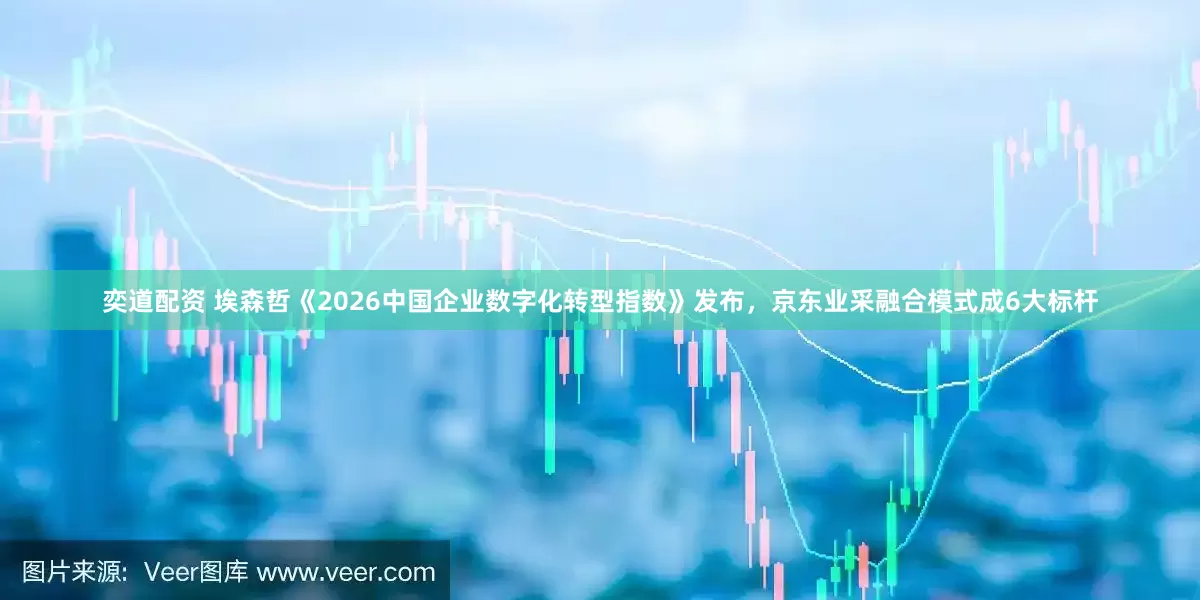 奕道配资 埃森哲《2026中国企业数字化转型指数》发布，京东业采融合模式成6大标杆