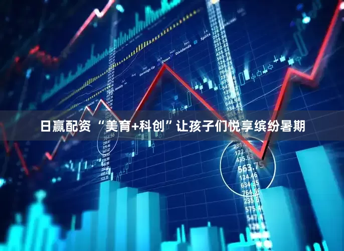 日赢配资 “美育+科创”让孩子们悦享缤纷暑期