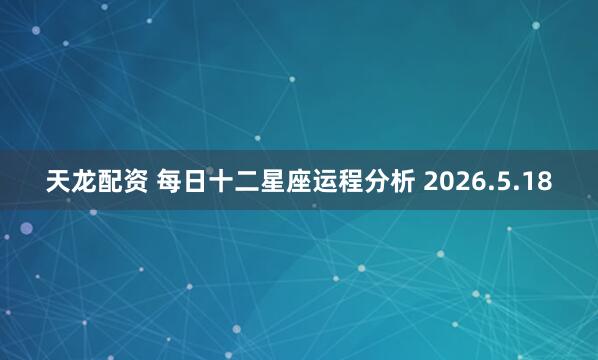 天龙配资 每日十二星座运程分析 2026.5.18