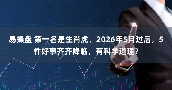 易操盘 第一名是生肖虎，2026年5月过后，5件好事齐齐降临，有科学道理？