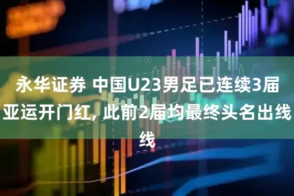 永华证券 中国U23男足已连续3届亚运开门红, 此前2届均最终头名出线