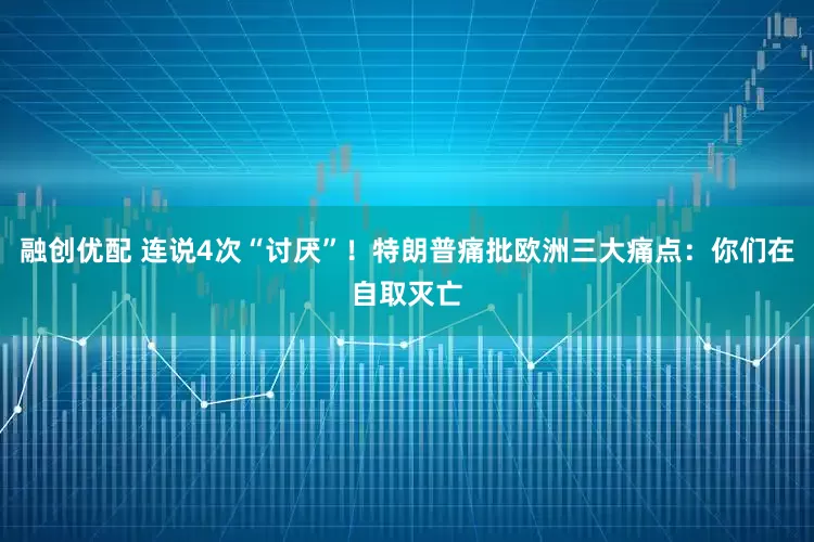融创优配 连说4次“讨厌”！特朗普痛批欧洲三大痛点：你们在自取灭亡