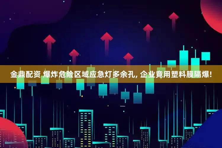 金鼎配资 爆炸危险区域应急灯多余孔, 企业竟用塑料膜隔爆!